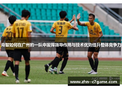 肖智如何在广州豹一队中发挥领导作用与技术优势提升整体竞争力 肖智如何在广州豹一队中发挥领导作用与技术优势提升整体竞争力