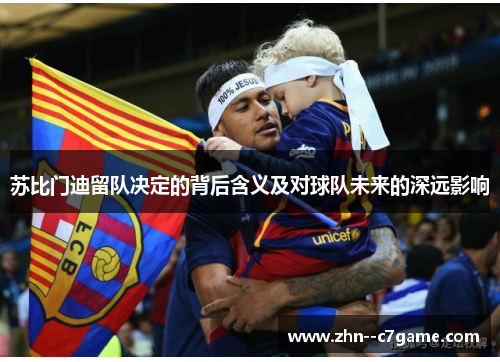 苏比门迪留队决定的背后含义及对球队未来的深远影响
