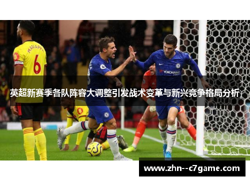 英超新赛季各队阵容大调整引发战术变革与新兴竞争格局分析