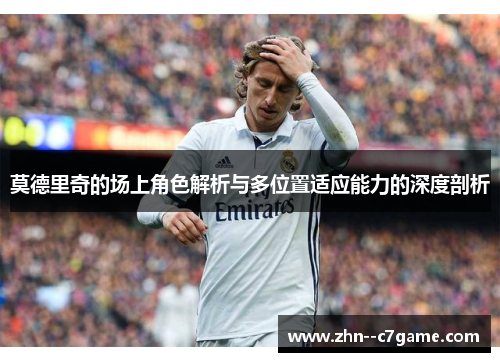 莫德里奇的场上角色解析与多位置适应能力的深度剖析