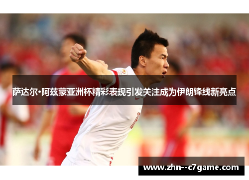 萨达尔·阿兹蒙亚洲杯精彩表现引发关注成为伊朗锋线新亮点 萨达尔·阿兹蒙亚洲杯精彩表现引发关注成为伊朗锋线新亮点