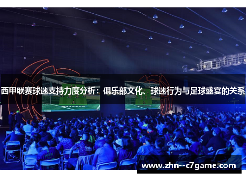 西甲联赛球迷支持力度分析:俱乐部文化、球迷行为与足球盛宴的关系 西甲联赛球迷支持力度分析:俱乐部文化、球迷行为与足球盛宴的关系
