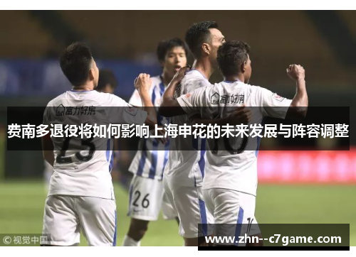 费南多退役将如何影响上海申花的未来发展与阵容调整 费南多退役将如何影响上海申花的未来发展与阵容调整
