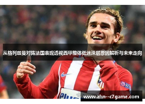 从格列兹曼对阵法国表现透视西甲整体低迷深层原因解析与未来走向 从格列兹曼对阵法国表现透视西甲整体低迷深层原因解析与未来走向