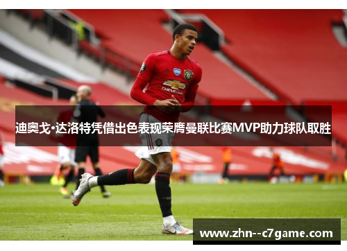 迪奥戈·达洛特凭借出色表现荣膺曼联比赛MVP助力球队取胜 迪奥戈·达洛特凭借出色表现荣膺曼联比赛MVP助力球队取胜