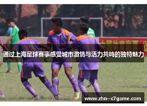 通过上海足球赛事感受城市激情与活力共鸣的独特魅力 通过上海足球赛事感受城市激情与活力共鸣的独特魅力