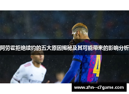 阿劳霍拒绝续约的五大原因揭秘及其可能带来的影响分析 阿劳霍拒绝续约的五大原因揭秘及其可能带来的影响分析