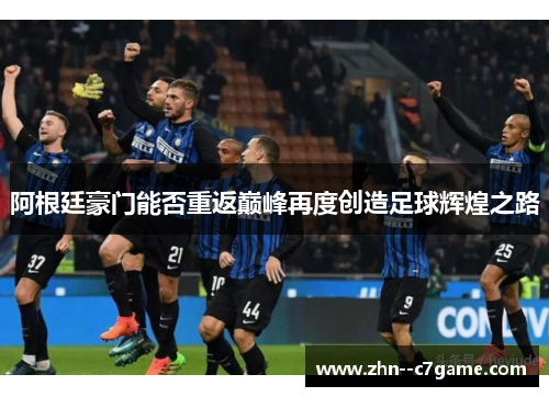 阿根廷豪门能否重返巅峰再度创造足球辉煌之路
