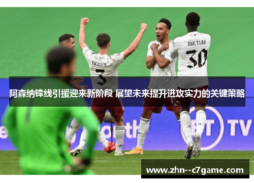 阿森纳锋线引援迎来新阶段 展望未来提升进攻实力的关键策略