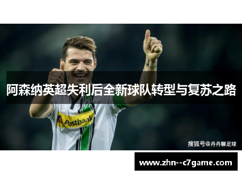 阿森纳英超失利后全新球队转型与复苏之路