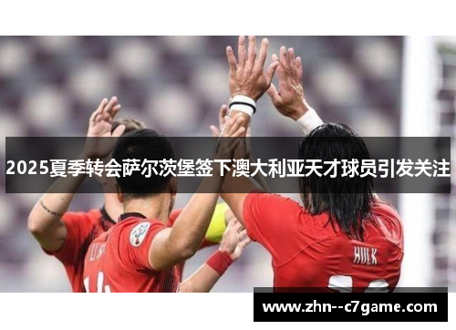 2025夏季转会萨尔茨堡签下澳大利亚天才球员引发关注