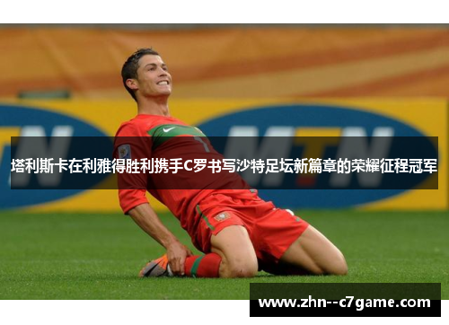 塔利斯卡在利雅得胜利携手C罗书写沙特足坛新篇章的荣耀征程冠军