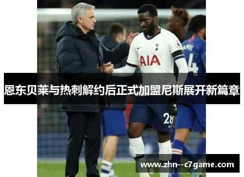 恩东贝莱与热刺解约后正式加盟尼斯展开新篇章 恩东贝莱与热刺解约后正式加盟尼斯展开新篇章