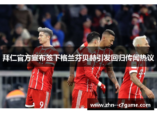 拜仁官方宣布签下格兰芬贝赫引发回归传闻热议 拜仁官方宣布签下格兰芬贝赫引发回归传闻热议