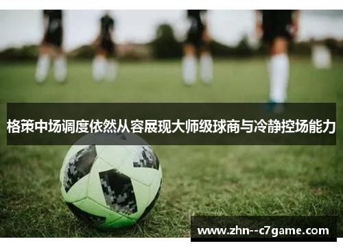 格策中场调度依然从容展现大师级球商与冷静控场能力 格策中场调度依然从容展现大师级球商与冷静控场能力