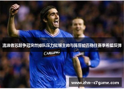 流浪者苏超争冠突然掉队压力陡增主帅与阵容能否稳住赛季希望反弹