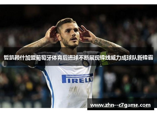 哲凯赖什加盟葡萄牙体育后进球不断展现锋线威力成球队新锋霸