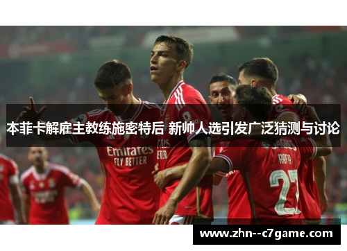 本菲卡解雇主教练施密特后 新帅人选引发广泛猜测与讨论