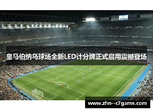 皇马伯纳乌球场全新LED计分牌正式启用震撼登场