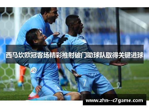 西马坎欧冠客场精彩推射破门助球队取得关键进球