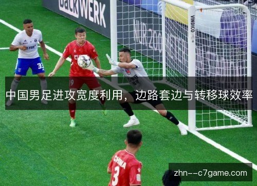 中国男足进攻宽度利用,边路套边与转移球效率 中国男足进攻宽度利用,边路套边与转移球效率