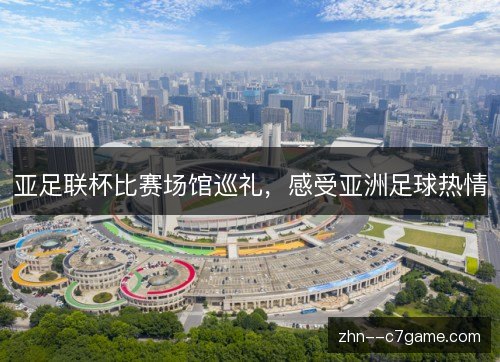 亚足联杯比赛场馆巡礼,感受亚洲足球热情 亚足联杯比赛场馆巡礼,感受亚洲足球热情