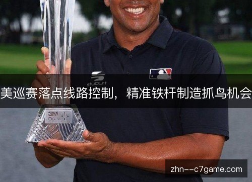 美巡赛落点线路控制,精准铁杆制造抓鸟机会 美巡赛落点线路控制,精准铁杆制造抓鸟机会